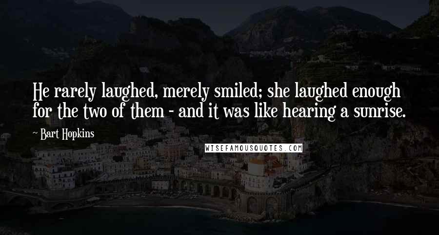 Bart Hopkins Quotes: He rarely laughed, merely smiled; she laughed enough for the two of them - and it was like hearing a sunrise.