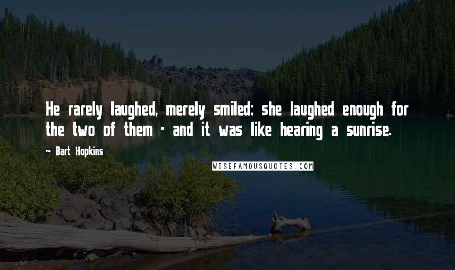 Bart Hopkins Quotes: He rarely laughed, merely smiled; she laughed enough for the two of them - and it was like hearing a sunrise.