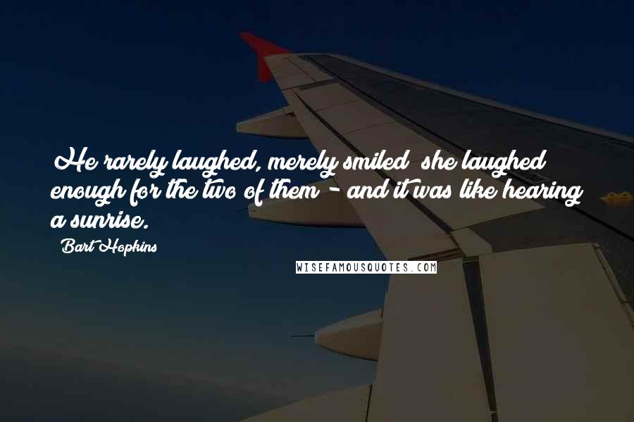 Bart Hopkins Quotes: He rarely laughed, merely smiled; she laughed enough for the two of them - and it was like hearing a sunrise.