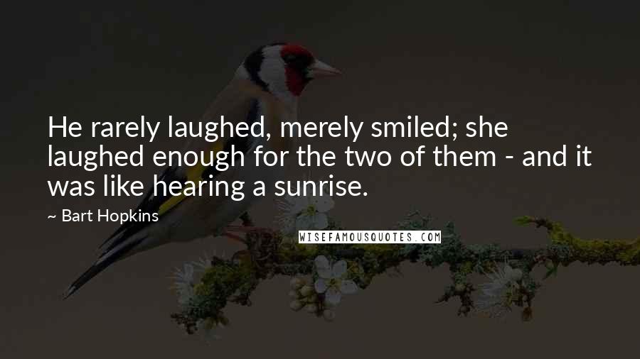 Bart Hopkins Quotes: He rarely laughed, merely smiled; she laughed enough for the two of them - and it was like hearing a sunrise.