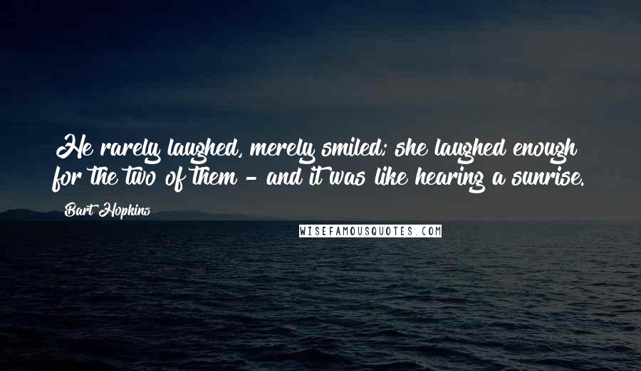 Bart Hopkins Quotes: He rarely laughed, merely smiled; she laughed enough for the two of them - and it was like hearing a sunrise.