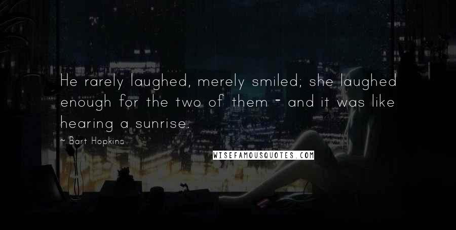 Bart Hopkins Quotes: He rarely laughed, merely smiled; she laughed enough for the two of them - and it was like hearing a sunrise.