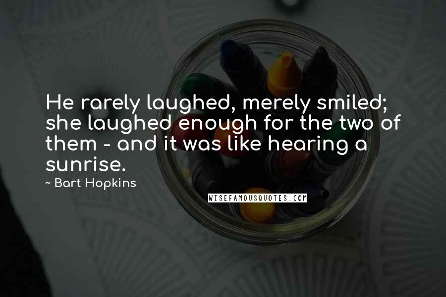 Bart Hopkins Quotes: He rarely laughed, merely smiled; she laughed enough for the two of them - and it was like hearing a sunrise.