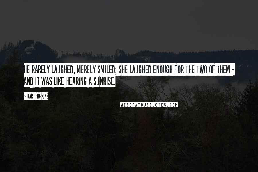 Bart Hopkins Quotes: He rarely laughed, merely smiled; she laughed enough for the two of them - and it was like hearing a sunrise.