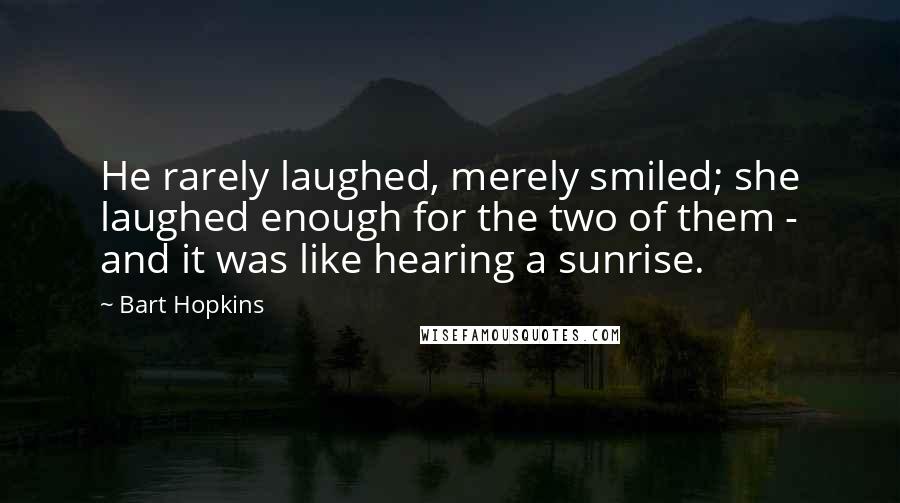 Bart Hopkins Quotes: He rarely laughed, merely smiled; she laughed enough for the two of them - and it was like hearing a sunrise.