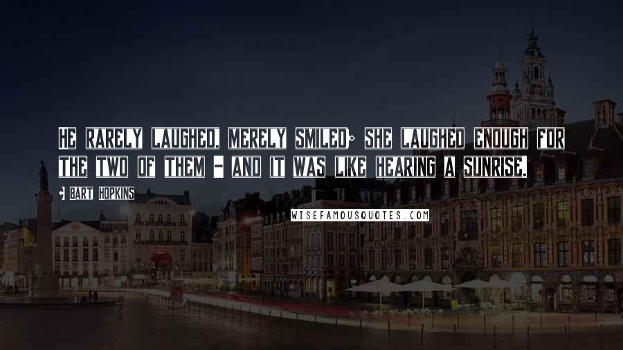 Bart Hopkins Quotes: He rarely laughed, merely smiled; she laughed enough for the two of them - and it was like hearing a sunrise.