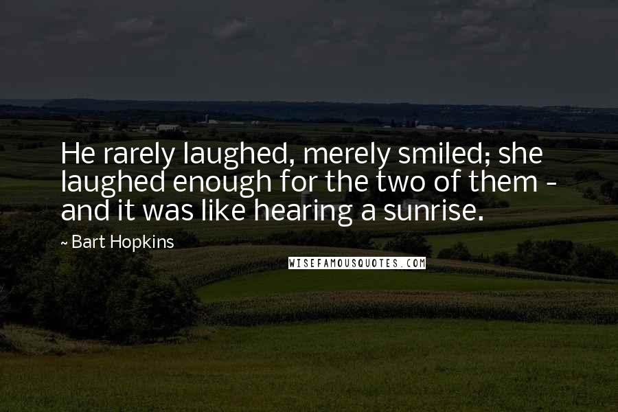 Bart Hopkins Quotes: He rarely laughed, merely smiled; she laughed enough for the two of them - and it was like hearing a sunrise.