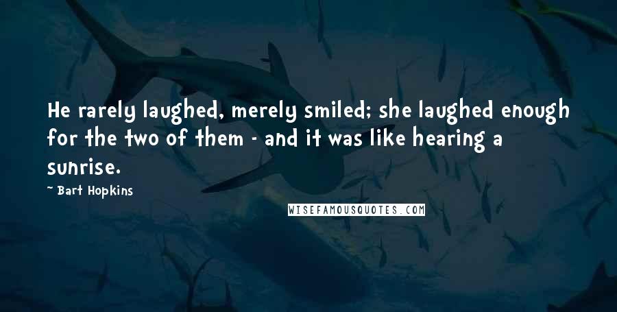 Bart Hopkins Quotes: He rarely laughed, merely smiled; she laughed enough for the two of them - and it was like hearing a sunrise.