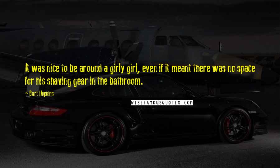 Bart Hopkins Quotes: It was nice to be around a girly girl, even if it meant there was no space for his shaving gear in the bathroom.