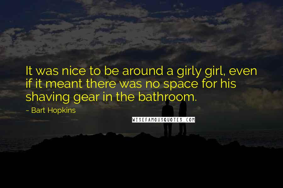 Bart Hopkins Quotes: It was nice to be around a girly girl, even if it meant there was no space for his shaving gear in the bathroom.