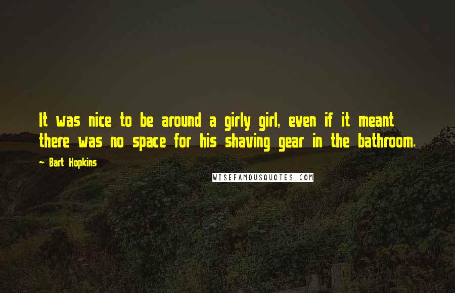 Bart Hopkins Quotes: It was nice to be around a girly girl, even if it meant there was no space for his shaving gear in the bathroom.