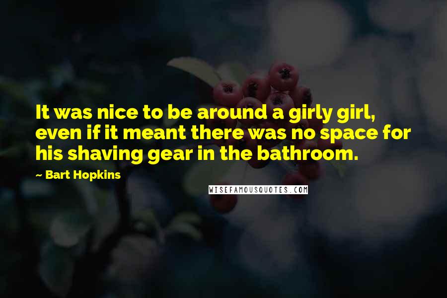 Bart Hopkins Quotes: It was nice to be around a girly girl, even if it meant there was no space for his shaving gear in the bathroom.