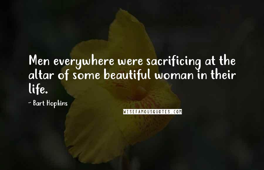 Bart Hopkins Quotes: Men everywhere were sacrificing at the altar of some beautiful woman in their life.