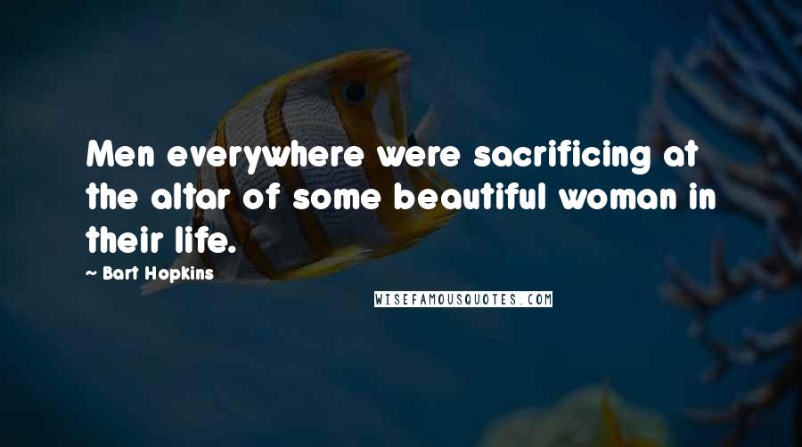 Bart Hopkins Quotes: Men everywhere were sacrificing at the altar of some beautiful woman in their life.