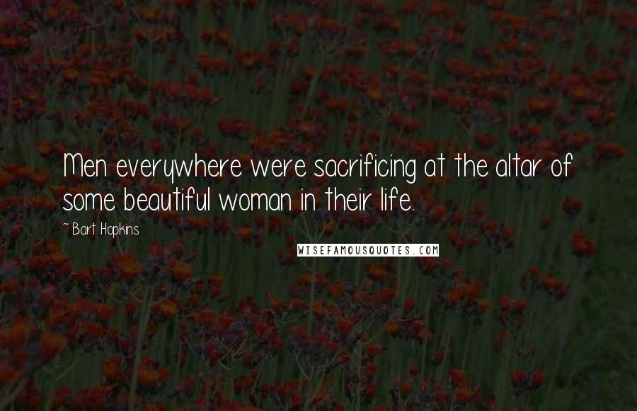 Bart Hopkins Quotes: Men everywhere were sacrificing at the altar of some beautiful woman in their life.