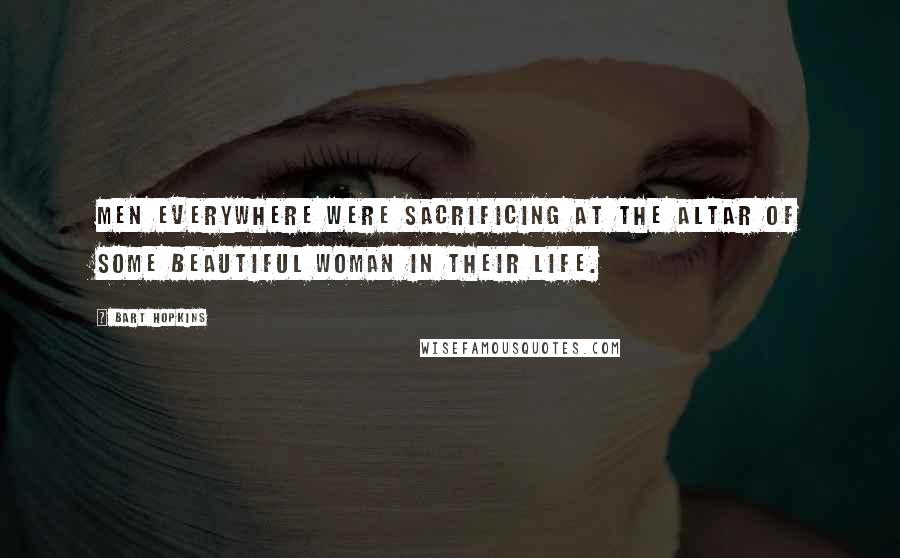 Bart Hopkins Quotes: Men everywhere were sacrificing at the altar of some beautiful woman in their life.