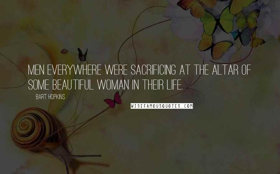 Bart Hopkins Quotes: Men everywhere were sacrificing at the altar of some beautiful woman in their life.