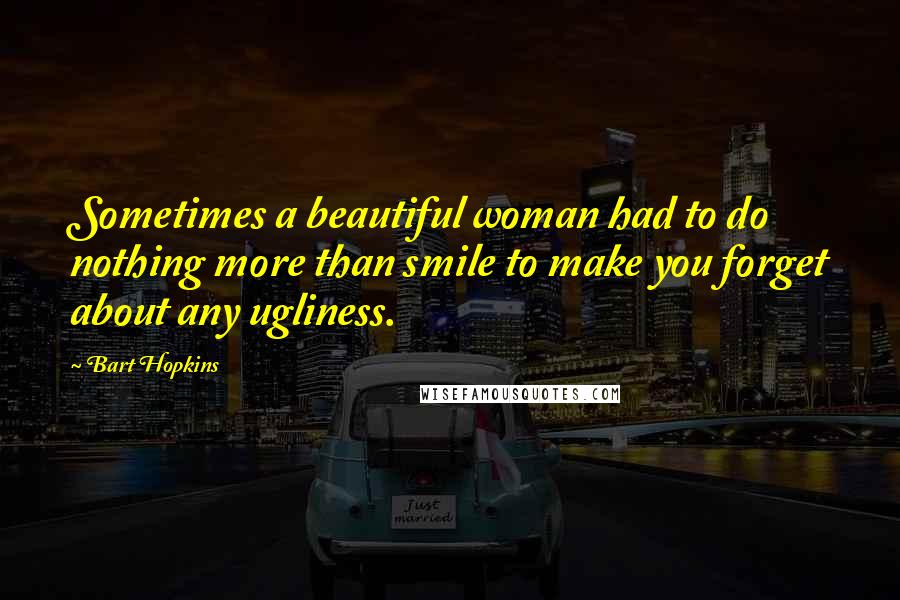 Bart Hopkins Quotes: Sometimes a beautiful woman had to do nothing more than smile to make you forget about any ugliness.