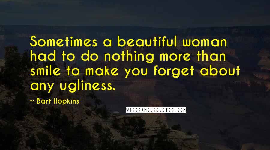 Bart Hopkins Quotes: Sometimes a beautiful woman had to do nothing more than smile to make you forget about any ugliness.