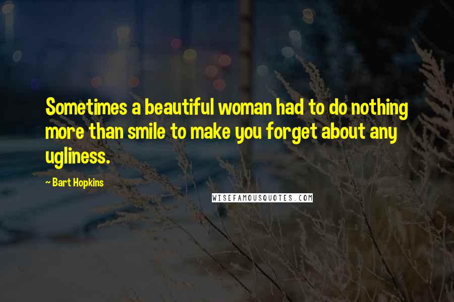 Bart Hopkins Quotes: Sometimes a beautiful woman had to do nothing more than smile to make you forget about any ugliness.