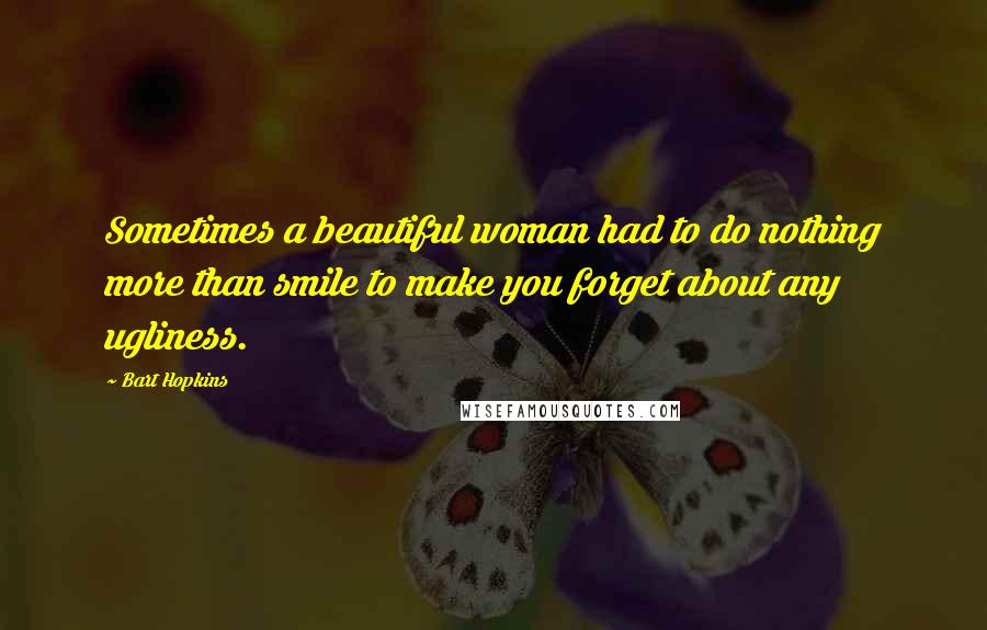 Bart Hopkins Quotes: Sometimes a beautiful woman had to do nothing more than smile to make you forget about any ugliness.