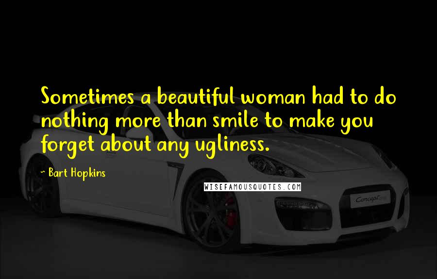 Bart Hopkins Quotes: Sometimes a beautiful woman had to do nothing more than smile to make you forget about any ugliness.