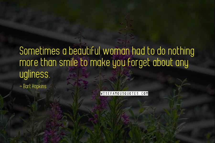 Bart Hopkins Quotes: Sometimes a beautiful woman had to do nothing more than smile to make you forget about any ugliness.