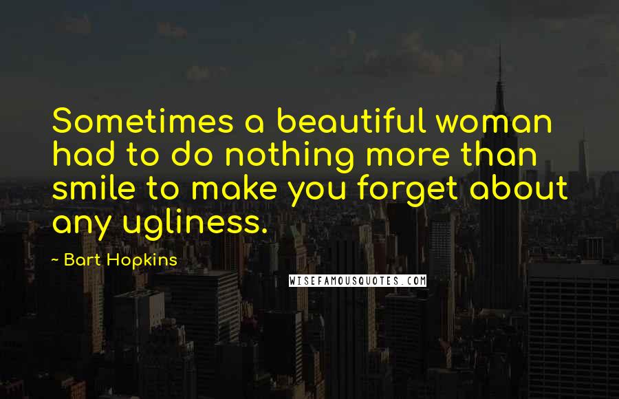 Bart Hopkins Quotes: Sometimes a beautiful woman had to do nothing more than smile to make you forget about any ugliness.