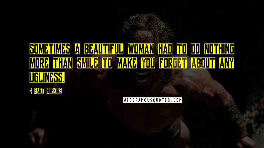 Bart Hopkins Quotes: Sometimes a beautiful woman had to do nothing more than smile to make you forget about any ugliness.