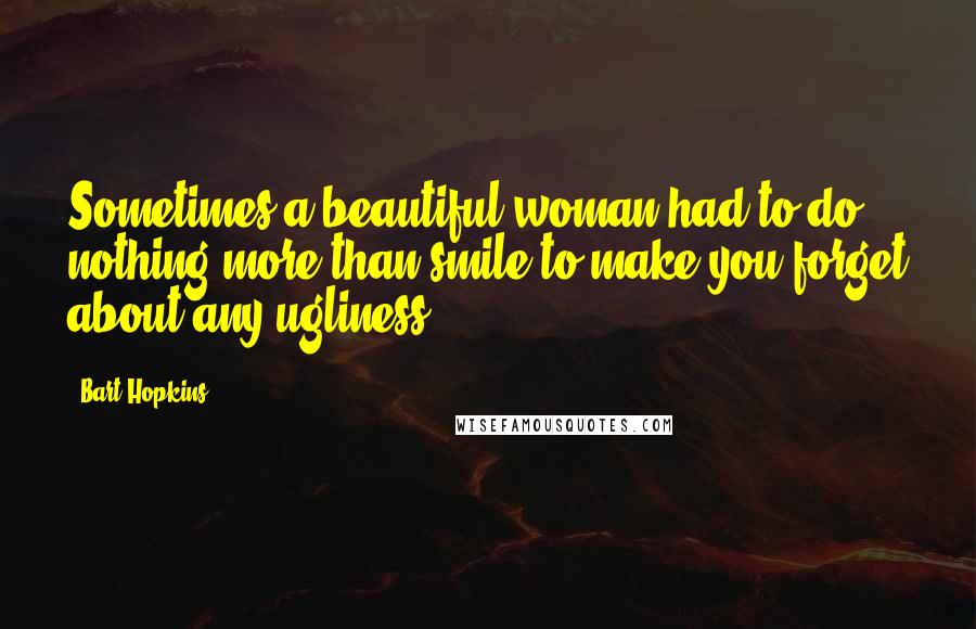 Bart Hopkins Quotes: Sometimes a beautiful woman had to do nothing more than smile to make you forget about any ugliness.