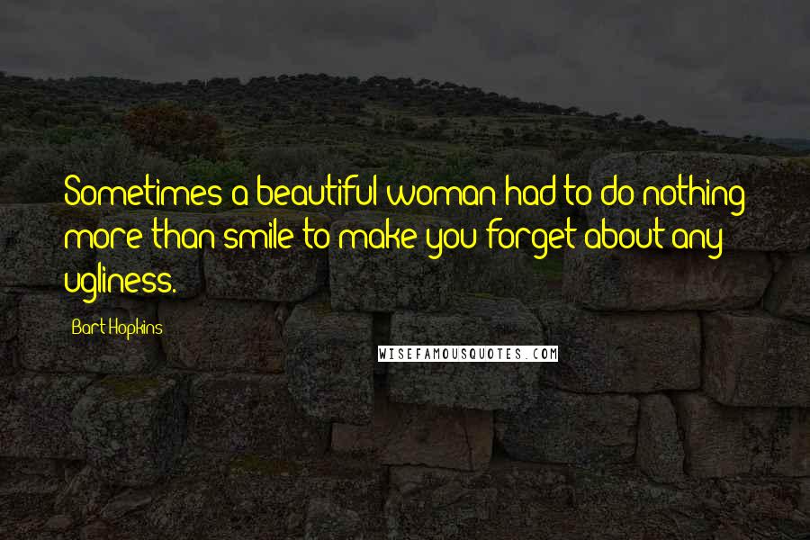 Bart Hopkins Quotes: Sometimes a beautiful woman had to do nothing more than smile to make you forget about any ugliness.