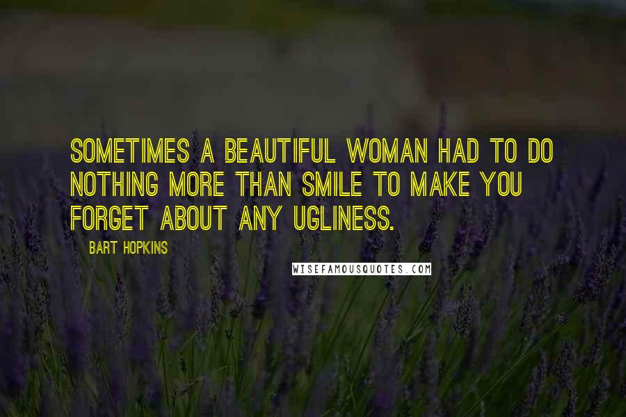 Bart Hopkins Quotes: Sometimes a beautiful woman had to do nothing more than smile to make you forget about any ugliness.