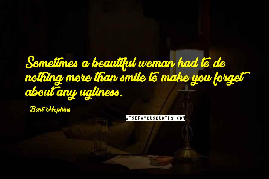 Bart Hopkins Quotes: Sometimes a beautiful woman had to do nothing more than smile to make you forget about any ugliness.