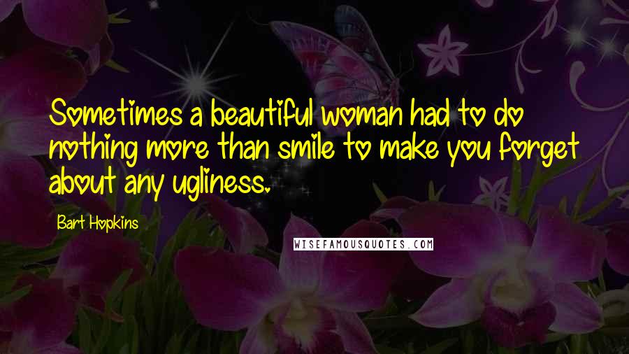 Bart Hopkins Quotes: Sometimes a beautiful woman had to do nothing more than smile to make you forget about any ugliness.