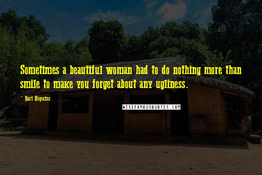 Bart Hopkins Quotes: Sometimes a beautiful woman had to do nothing more than smile to make you forget about any ugliness.