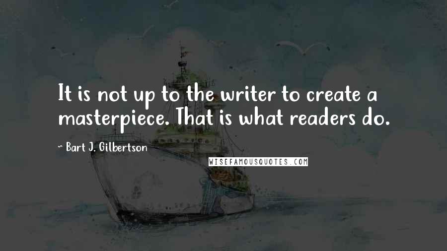 Bart J. Gilbertson Quotes: It is not up to the writer to create a masterpiece. That is what readers do.