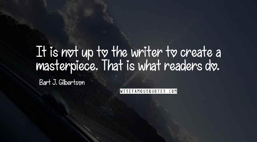 Bart J. Gilbertson Quotes: It is not up to the writer to create a masterpiece. That is what readers do.
