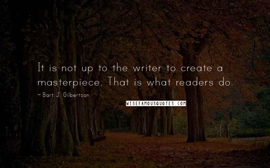 Bart J. Gilbertson Quotes: It is not up to the writer to create a masterpiece. That is what readers do.