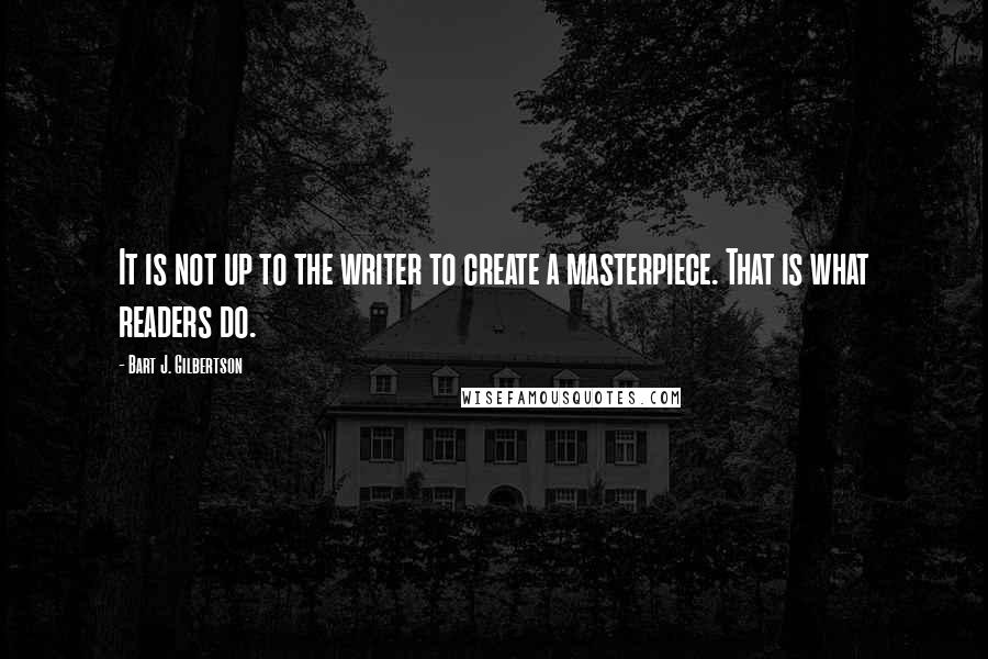 Bart J. Gilbertson Quotes: It is not up to the writer to create a masterpiece. That is what readers do.