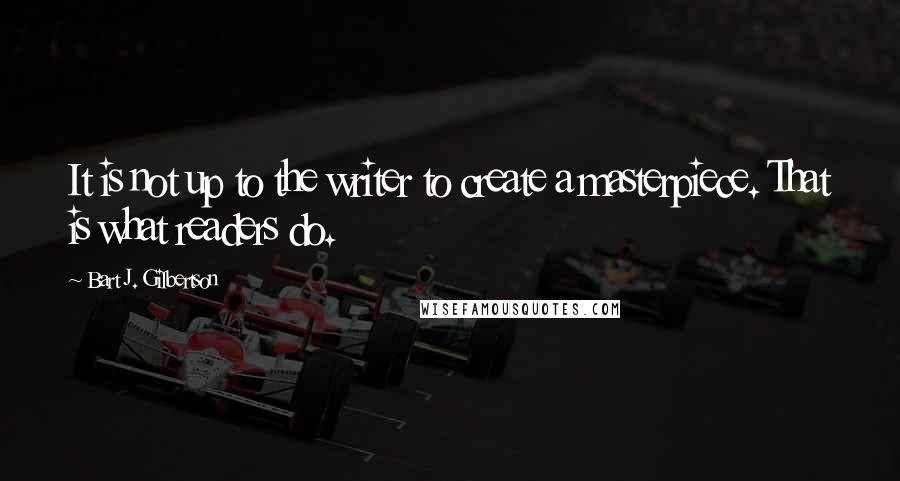 Bart J. Gilbertson Quotes: It is not up to the writer to create a masterpiece. That is what readers do.