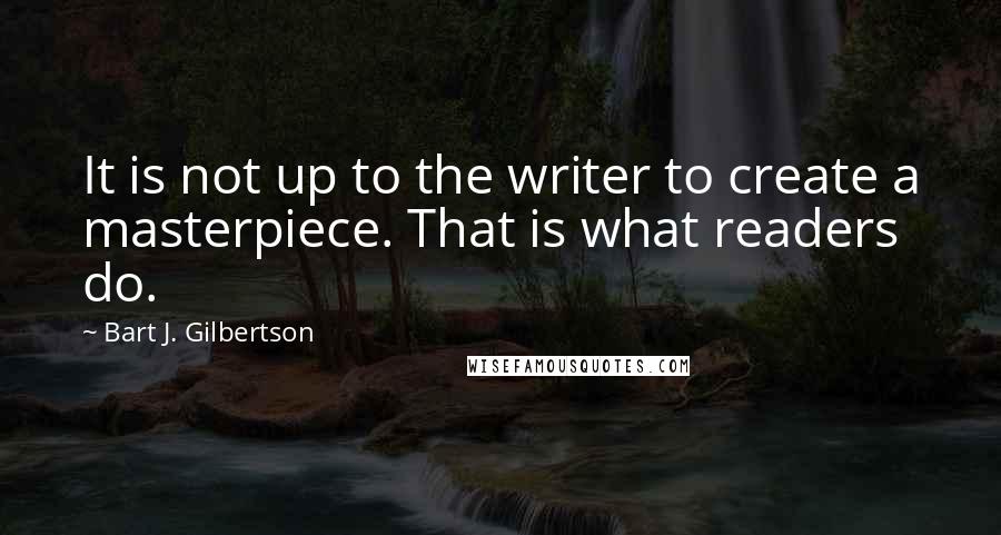 Bart J. Gilbertson Quotes: It is not up to the writer to create a masterpiece. That is what readers do.