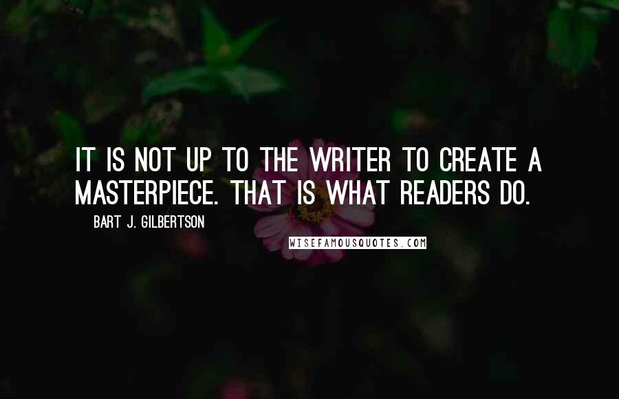 Bart J. Gilbertson Quotes: It is not up to the writer to create a masterpiece. That is what readers do.