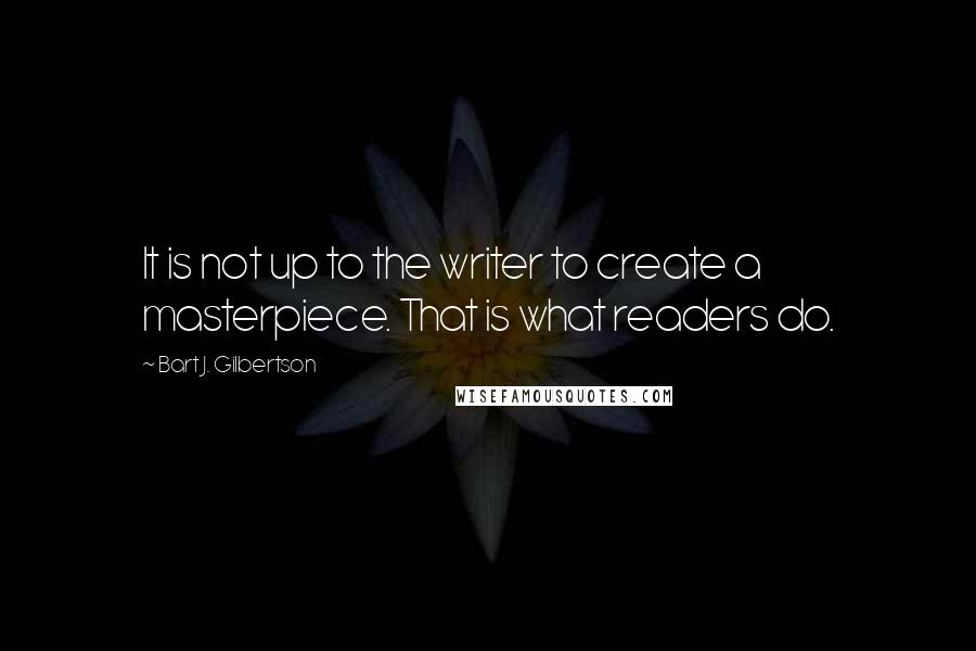 Bart J. Gilbertson Quotes: It is not up to the writer to create a masterpiece. That is what readers do.