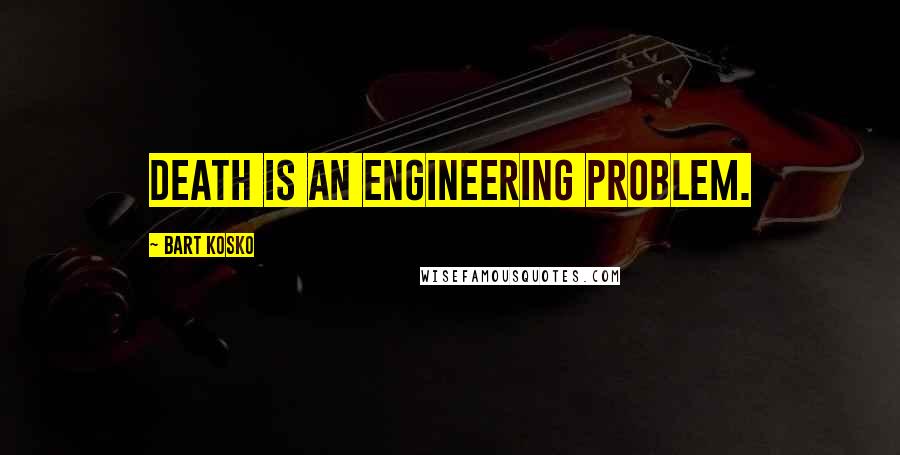 Bart Kosko Quotes: Death is an engineering problem.