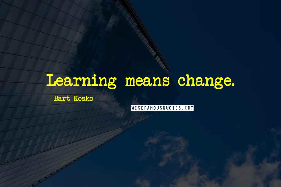 Bart Kosko Quotes: Learning means change.