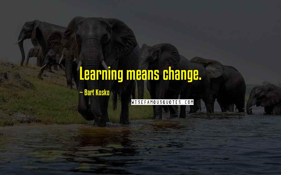 Bart Kosko Quotes: Learning means change.