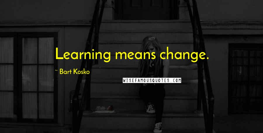 Bart Kosko Quotes: Learning means change.