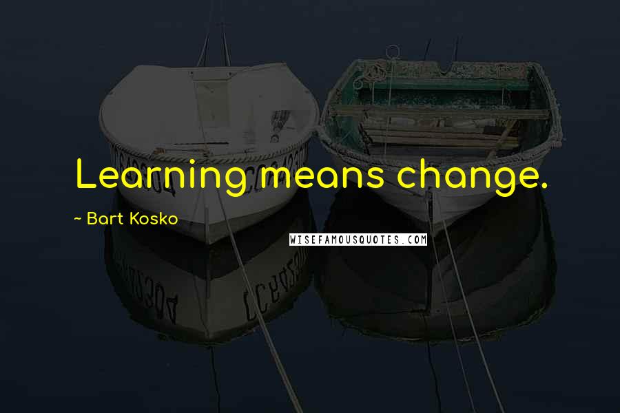 Bart Kosko Quotes: Learning means change.