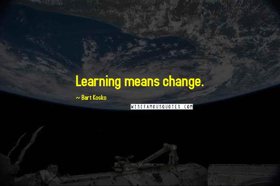 Bart Kosko Quotes: Learning means change.