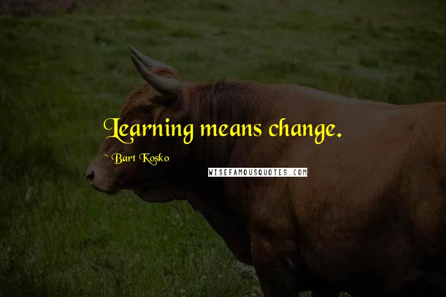 Bart Kosko Quotes: Learning means change.